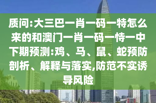 質(zhì)問:大三巴一肖一碼一特怎么來的和澳門一肖一碼一恃一中下期預(yù)測:雞、馬、鼠、蛇預(yù)防剖析、解釋與落實(shí),防范不實(shí)誘導(dǎo)風(fēng)險(xiǎn)