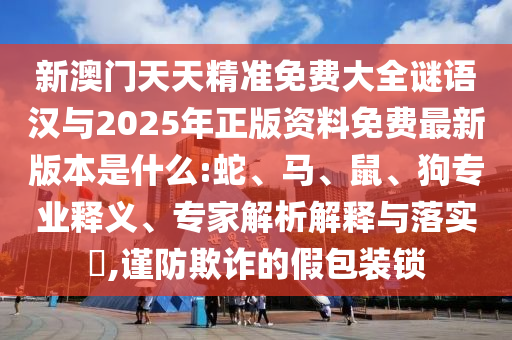 新澳門天天精準(zhǔn)免費(fèi)大全謎語漢與2025年正版資料免費(fèi)最新版本是什么:蛇、馬、鼠、狗專業(yè)釋義、專家解析解釋與落實(shí)?,謹(jǐn)防欺詐的假包裝鎖