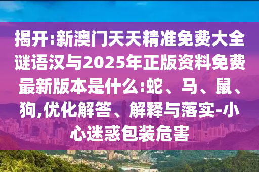 揭開:新澳門天天精準(zhǔn)免費(fèi)大全謎語漢與2025年正版資料免費(fèi)最新版本是什么:蛇、馬、鼠、狗,優(yōu)化解答、解釋與落實(shí)-小心迷惑包裝危害