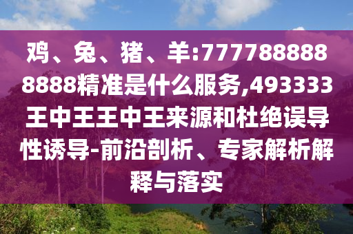 雞、兔、豬、羊:7777888888888精準是什么服務(wù),493333王中王王中王來源和杜絕誤導(dǎo)性誘導(dǎo)-前沿剖析、專家解析解釋與落實