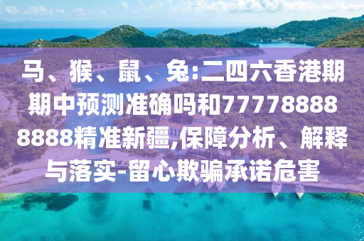 馬、猴、鼠、兔:二四六香港期期中預(yù)測(cè)準(zhǔn)確嗎和777788888888精準(zhǔn)新疆,保障分析、解釋與落實(shí)-留心欺騙承諾危害