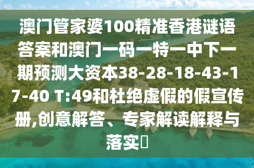 澳門管家婆100精準(zhǔn)香港謎語答案和澳門一碼一特一中下一期預(yù)測大資本38-28-18-43-17-40 T:49和杜絕虛假的假宣傳冊(cè),創(chuàng)意解答、專家解讀解釋與落實(shí)?