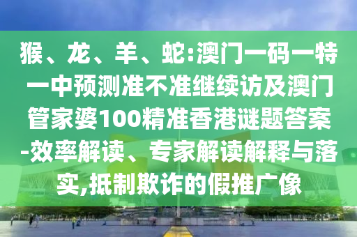 猴、龍、羊、蛇:澳門一碼一特一中預(yù)測(cè)準(zhǔn)不準(zhǔn)繼續(xù)訪及澳門管家婆100精準(zhǔn)香港謎題答案-效率解讀、專家解讀解釋與落實(shí),抵制欺詐的假推廣像