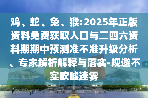 雞、蛇、兔、猴:2025年正版資料免費獲取入口與二四六資料期期中預(yù)測準(zhǔn)不準(zhǔn)升級分析、專家解析解釋與落實-規(guī)避不實吹噓迷霧