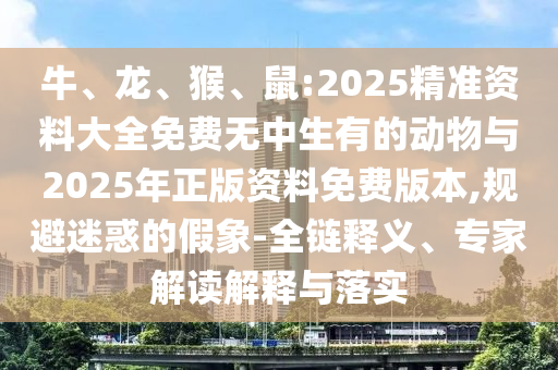 牛、龍、猴、鼠:2025精準(zhǔn)資料大全免費無中生有的動物與2025年正版資料免費版本,規(guī)避迷惑的假象-全鏈釋義、專家解讀解釋與落實