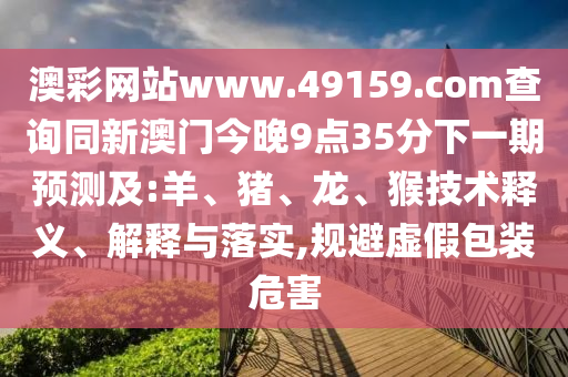 澳彩網(wǎng)站www.49159.соm查詢同新澳門今晚9點35分下一期預(yù)測及:羊、豬、龍、猴技術(shù)釋義、解釋與落實,規(guī)避虛假包裝危害