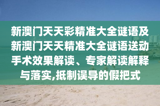 新澳門天天彩精準(zhǔn)大全謎語及新澳門天天精準(zhǔn)大全謎語送動手術(shù)效果解讀、專家解讀解釋與落實,抵制誤導(dǎo)的假把式