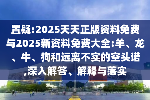 置疑:2025天天正版資料免費與2025新資料免費大全:羊、龍、牛、狗和遠(yuǎn)離不實的空頭諾,深入解答、解釋與落實