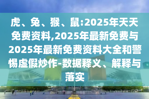 虎、兔、猴、鼠:2025年天天免費(fèi)資料,2025年最新免費(fèi)與2025年最新免費(fèi)資料大全和警惕虛假炒作-數(shù)據(jù)釋義、解釋與落實(shí)