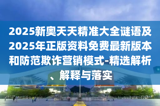 2025新奧天天精準(zhǔn)大全謎語(yǔ)及2025年正版資料免費(fèi)最新版本和防范欺詐營(yíng)銷(xiāo)模式-精選解析、解釋與落實(shí)