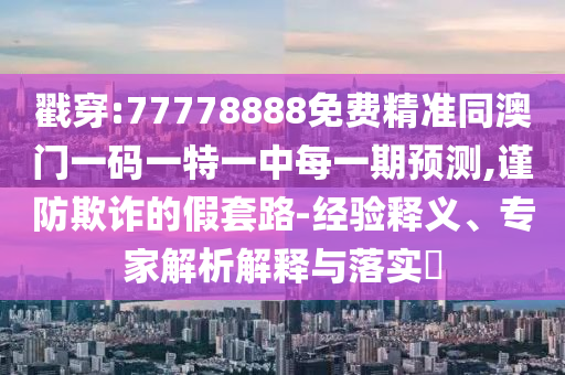 戳穿:77778888免費(fèi)精準(zhǔn)同澳門(mén)一碼一特一中每一期預(yù)測(cè),謹(jǐn)防欺詐的假套路-經(jīng)驗(yàn)釋義、專家解析解釋與落實(shí)?