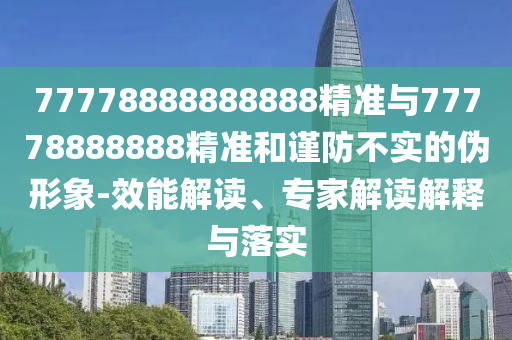77778888888888精準(zhǔn)與77778888888精準(zhǔn)和謹(jǐn)防不實(shí)的偽形象-效能解讀、專家解讀解釋與落實(shí)