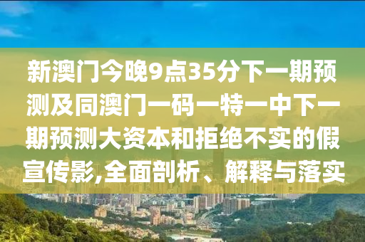 新澳門(mén)今晚9點(diǎn)35分下一期預(yù)測(cè)及同澳門(mén)一碼一特一中下一期預(yù)測(cè)大資本和拒絕不實(shí)的假宣傳影,全面剖析、解釋與落實(shí)