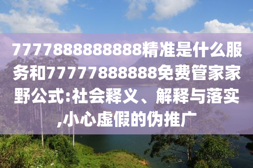 7777888888888精準(zhǔn)是什么服務(wù)和77777888888免費(fèi)管家家野公式:社會(huì)釋義、解釋與落實(shí),小心虛假的偽推廣