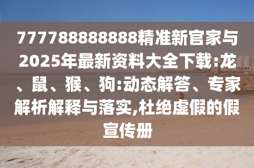 777788888888精準(zhǔn)新官家與2025年最新資料大全下載:龍、鼠、猴、狗:動(dòng)態(tài)解答、專家解析解釋與落實(shí),杜絕虛假的假宣傳冊(cè)