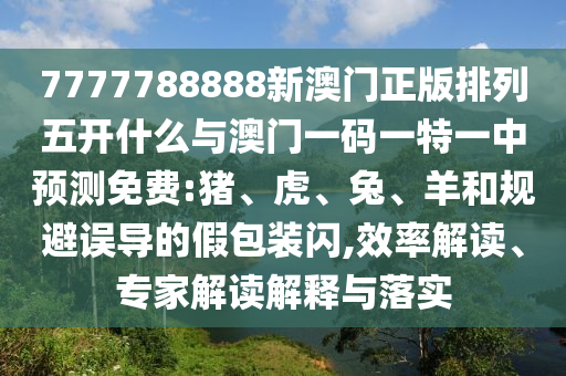 7777788888新澳門(mén)正版排列五開(kāi)什么與澳門(mén)一碼一特一中預(yù)測(cè)免費(fèi):豬、虎、兔、羊和規(guī)避誤導(dǎo)的假包裝閃,效率解讀、專家解讀解釋與落實(shí)