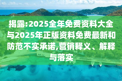 揭露:2025全年免費(fèi)資料大全與2025年正版資料免費(fèi)最新和防范不實(shí)承諾,營(yíng)銷(xiāo)釋義、解釋與落實(shí)