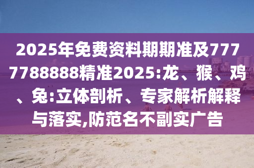 2025年免費(fèi)資料期期準(zhǔn)及7777788888精準(zhǔn)2025:龍、猴、雞、兔:立體剖析、專家解析解釋與落實(shí),防范名不副實(shí)廣告