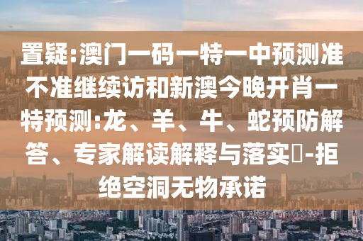置疑:澳門一碼一特一中預(yù)測(cè)準(zhǔn)不準(zhǔn)繼續(xù)訪和新澳今晚開肖一特預(yù)測(cè):龍、羊、牛、蛇預(yù)防解答、專家解讀解釋與落實(shí)?-拒絕空洞無(wú)物承諾