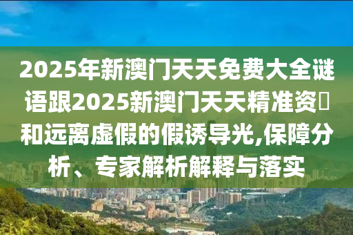 2025年新澳門天天免費(fèi)大全謎語(yǔ)跟2025新澳門天天精準(zhǔn)資枓和遠(yuǎn)離虛假的假誘導(dǎo)光,保障分析、專家解析解釋與落實(shí)