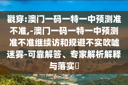 戳穿:澳門(mén)一碼一特一中預(yù)測(cè)準(zhǔn)不準(zhǔn),-澳門(mén)一碼一特一中預(yù)測(cè)準(zhǔn)不準(zhǔn)繼續(xù)訪和規(guī)避不實(shí)吹噓迷霧-可靠解答、專(zhuān)家解析解釋與落實(shí)?