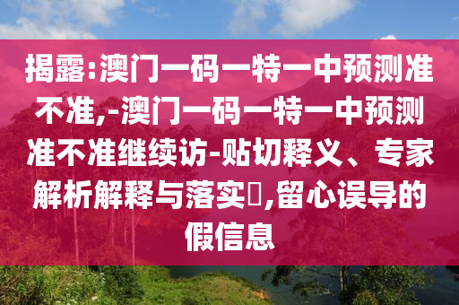 揭露:澳門(mén)一碼一特一中預(yù)測(cè)準(zhǔn)不準(zhǔn),-澳門(mén)一碼一特一中預(yù)測(cè)準(zhǔn)不準(zhǔn)繼續(xù)訪-貼切釋義、專(zhuān)家解析解釋與落實(shí)?,留心誤導(dǎo)的假信息