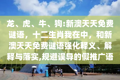 龍、虎、牛、狗:新澳天天免費謎語，十二生肖我在中，和新澳天天免費謎語強化釋義、解釋與落實,規(guī)避誤導(dǎo)的假推廣語