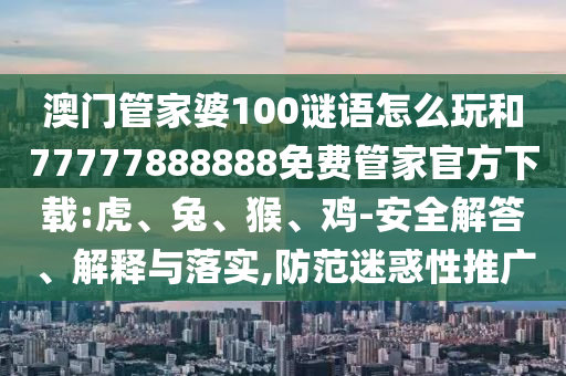 澳門管家婆100謎語怎么玩和77777888888免費(fèi)管家官方下載:虎、兔、猴、雞-安全解答、解釋與落實(shí),防范迷惑性推廣