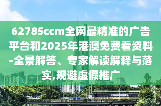62785ccm全網(wǎng)最精準(zhǔn)的廣告平臺和2025年港澳免費(fèi)看資料-全景解答、專家解讀解釋與落實(shí),規(guī)避虛假推廣