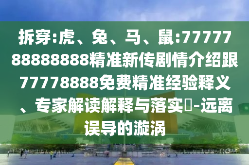 拆穿:虎、兔、馬、鼠:7777788888888精準(zhǔn)新傳劇情介紹跟77778888免費(fèi)精準(zhǔn)經(jīng)驗(yàn)釋義、專家解讀解釋與落實(shí)?-遠(yuǎn)離誤導(dǎo)的漩渦