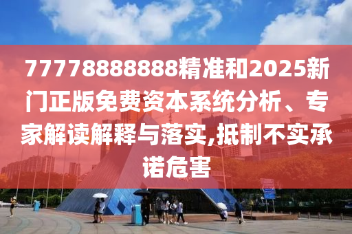 77778888888精準(zhǔn)和2025新門正版免費(fèi)資本系統(tǒng)分析、專家解讀解釋與落實(shí),抵制不實(shí)承諾危害
