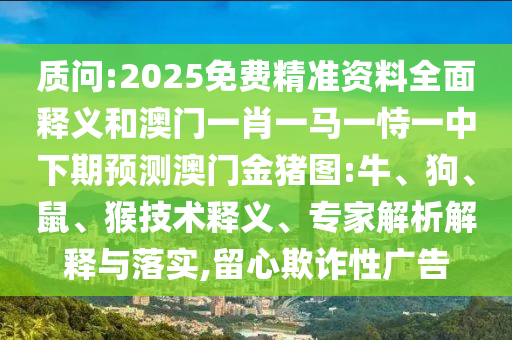 質(zhì)問:2025免費精準(zhǔn)資料全面釋義和澳門一肖一馬一恃一中下期預(yù)測澳門金豬圖:牛、狗、鼠、猴技術(shù)釋義、專家解析解釋與落實,留心欺詐性廣告
