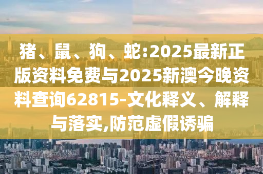 豬、鼠、狗、蛇:2025最新正版資料免費(fèi)與2025新澳今晚資料查詢62815-文化釋義、解釋與落實(shí),防范虛假誘騙