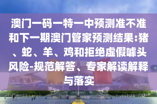 澳門(mén)一碼一特一中預(yù)測(cè)準(zhǔn)不準(zhǔn)和下一期澳門(mén)管家預(yù)測(cè)結(jié)果:豬、蛇、羊、雞和拒絕虛假噱頭風(fēng)險(xiǎn)-規(guī)范解答、專家解讀解釋與落實(shí)