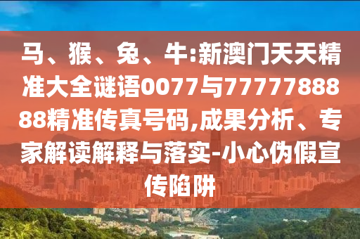 馬、猴、兔、牛:新澳門(mén)天天精準(zhǔn)大全謎語(yǔ)0077與7777788888精準(zhǔn)傳真號(hào)碼,成果分析、專家解讀解釋與落實(shí)-小心偽假宣傳陷阱
