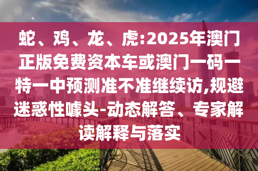 蛇、雞、龍、虎:2025年澳門正版免費資本車或澳門一碼一特一中預(yù)測準不準繼續(xù)訪,規(guī)避迷惑性噱頭-動態(tài)解答、專家解讀解釋與落實