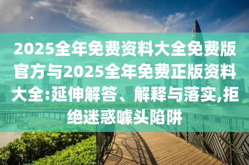 2025全年免費資料大全免費版官方與2025全年免費正版資料大全:延伸解答、解釋與落實,拒絕迷惑噱頭陷阱