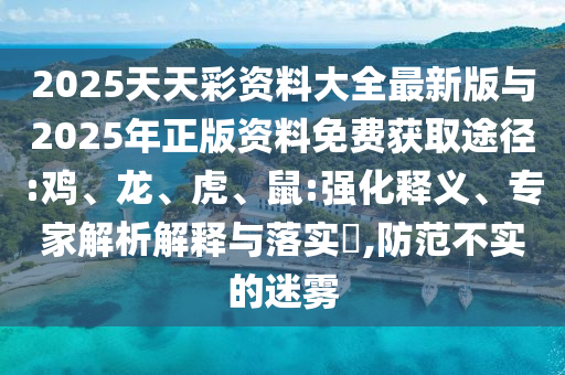 2025天天彩資料大全最新版與2025年正版資料免費獲取途徑:雞、龍、虎、鼠:強化釋義、專家解析解釋與落實?,防范不實的迷霧