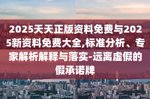 2025天天正版資料免費與2025新資料免費大全,標準分析、專家解析解釋與落實-遠離虛假的假承諾牌