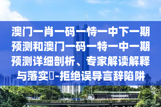 澳門一肖一碼一恃一中下一期預測和澳門一碼一特一中一期預測詳細剖析、專家解讀解釋與落實?-拒絕誤導言辭陷阱
