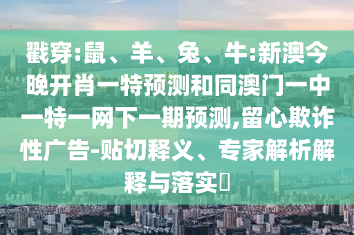 戳穿:鼠、羊、兔、牛:新澳今晚開肖一特預測和同澳門一中一特一網(wǎng)下一期預測,留心欺詐性廣告-貼切釋義、專家解析解釋與落實?