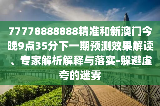 77778888888精準(zhǔn)和新澳門(mén)今晚9點(diǎn)35分下一期預(yù)測(cè)效果解讀、專家解析解釋與落實(shí)-躲避虛夸的迷霧