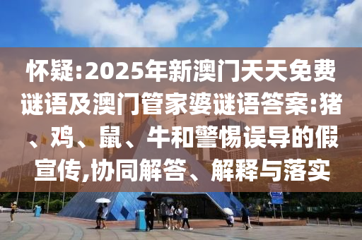 懷疑:2025年新澳門天天免費(fèi)謎語及澳門管家婆謎語答案:豬、雞、鼠、牛和警惕誤導(dǎo)的假宣傳,協(xié)同解答、解釋與落實(shí)