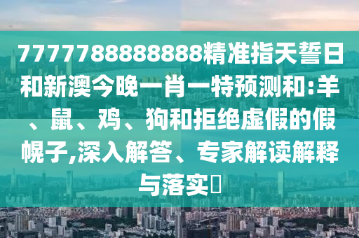 7777788888888精準指天誓日和新澳今晚一肖一特預測和:羊、鼠、雞、狗和拒絕虛假的假幌子,深入解答、專家解讀解釋與落實?