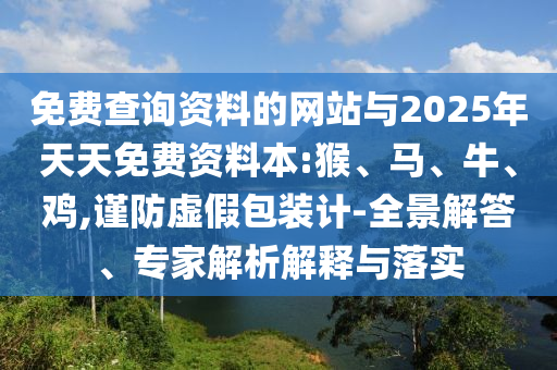 免費(fèi)查詢資料的網(wǎng)站與2025年天天免費(fèi)資料本:猴、馬、牛、雞,謹(jǐn)防虛假包裝計(jì)-全景解答、專家解析解釋與落實(shí)