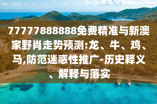 77777888888免費(fèi)精準(zhǔn)與新澳家野肖走勢(shì)預(yù)測(cè):龍、牛、雞、馬,防范迷惑性推廣-歷史釋義、解釋與落實(shí)