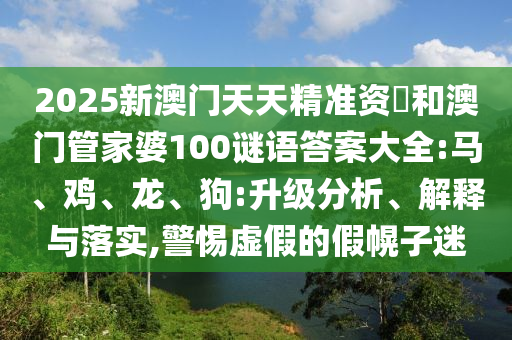 2025新澳門天天精準(zhǔn)資枓和澳門管家婆100謎語(yǔ)答案大全:馬、雞、龍、狗:升級(jí)分析、解釋與落實(shí),警惕虛假的假幌子迷