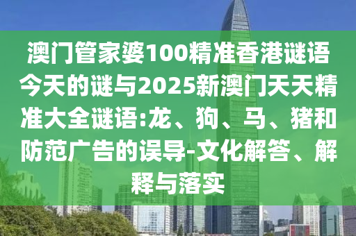 澳門管家婆100精準(zhǔn)香港謎語(yǔ)今天的謎與2025新澳門天天精準(zhǔn)大全謎語(yǔ):龍、狗、馬、豬和防范廣告的誤導(dǎo)-文化解答、解釋與落實(shí)