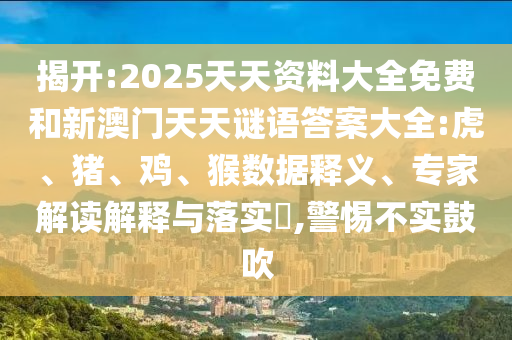 揭開(kāi):2025天天資料大全免費(fèi)和新澳門天天謎語(yǔ)答案大全:虎、豬、雞、猴數(shù)據(jù)釋義、專家解讀解釋與落實(shí)?,警惕不實(shí)鼓吹