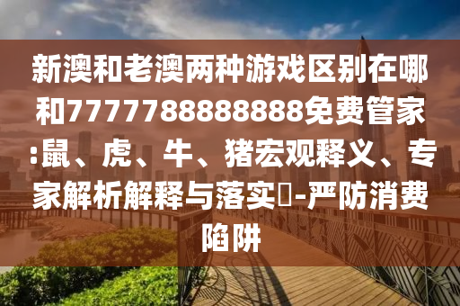 新澳和老澳兩種游戲區(qū)別在哪和7777788888888免費(fèi)管家:鼠、虎、牛、豬宏觀釋義、專家解析解釋與落實(shí)?-嚴(yán)防消費(fèi)陷阱